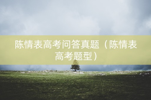 陈情表高考问答真题（陈情表高考题型）