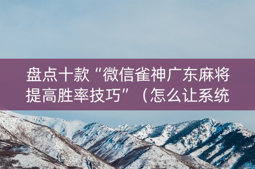 盘点十款“微信雀神广东麻将提高胜率技巧”（怎么让系统给你发好牌)