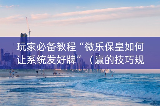 玩家必备教程“微乐保皇如何让系统发好牌”（赢的技巧规律)