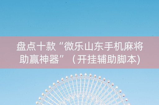 盘点十款“微乐山东手机麻将助赢神器”（开挂辅助脚本)