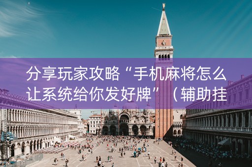 分享玩家攻略“手机麻将怎么让系统给你发好牌”（辅助挂发牌规律)