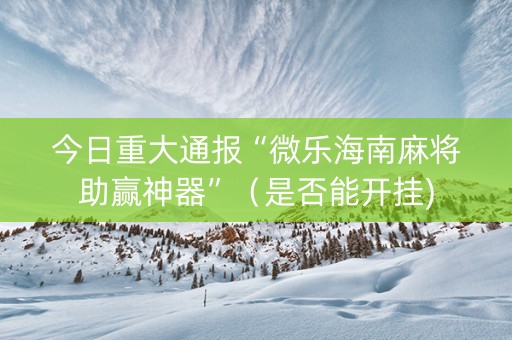 今日重大通报“微乐海南麻将助赢神器”（是否能开挂)