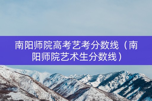 南阳师院高考艺考分数线（南阳师院艺术生分数线）