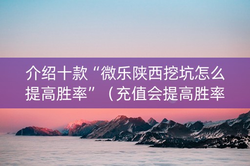 介绍十款“微乐陕西挖坑怎么提高胜率”（充值会提高胜率么)