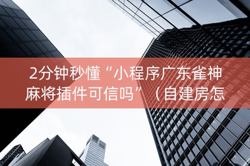 2分钟秒懂“小程序广东雀神麻将插件可信吗”（自建房怎么拿好牌)