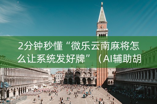 2分钟秒懂“微乐云南麻将怎么让系统发好牌”（AI辅助胡牌规则)