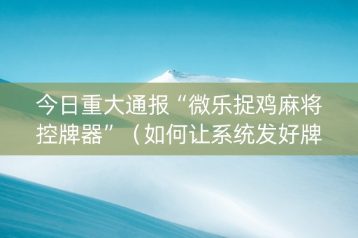 今日重大通报“微乐捉鸡麻将控牌器”（如何让系统发好牌)