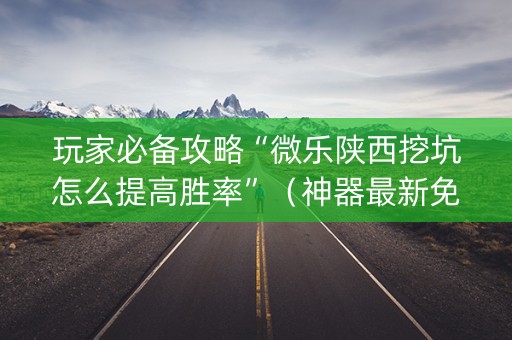 玩家必备攻略“微乐陕西挖坑怎么提高胜率”（神器最新免费)