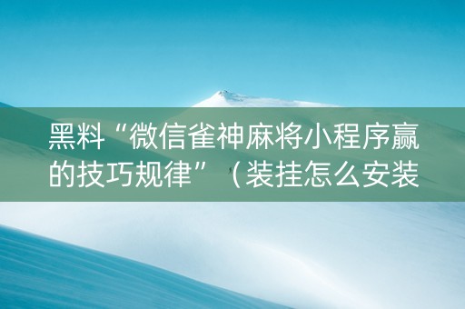 黑料“微信雀神麻将小程序赢的技巧规律”（装挂怎么安装)