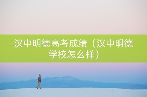 汉中明德高考成绩（汉中明德学校怎么样）