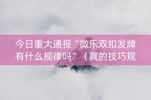今日重大通报“微乐双扣发牌有什么规律吗”（赢的技巧规律)