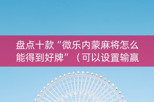 盘点十款“微乐内蒙麻将怎么能得到好牌”（可以设置输赢吗)