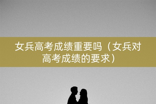 女兵高考成绩重要吗（女兵对高考成绩的要求）