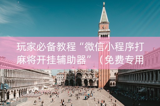 玩家必备教程“微信小程序打麻将开挂辅助器”（免费专用神器)