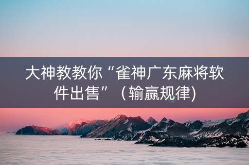 大神教教你“雀神广东麻将软件出售”（输赢规律)