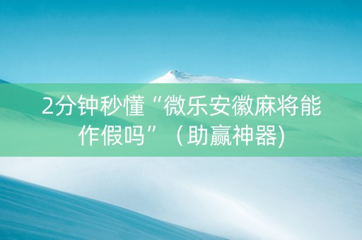 2分钟秒懂“微乐安徽麻将能作假吗”（助赢神器)