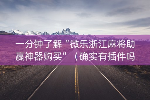 一分钟了解“微乐浙江麻将助赢神器购买”（确实有插件吗)
