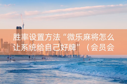 胜率设置方法“微乐麻将怎么让系统给自己好牌”（会员会提高胜率吗)