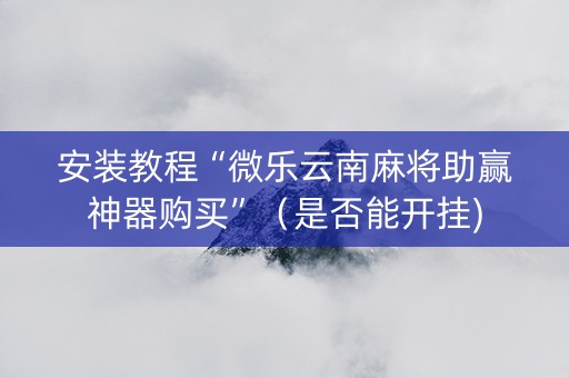 安装教程“微乐云南麻将助赢神器购买”（是否能开挂)