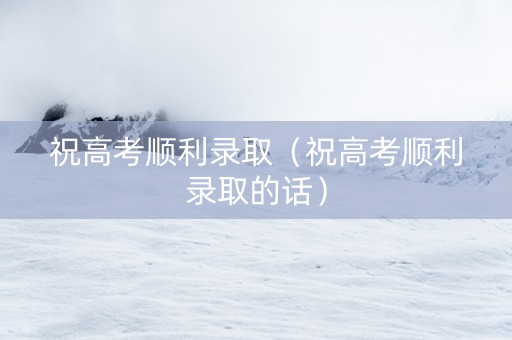 祝高考顺利录取（祝高考顺利录取的话）