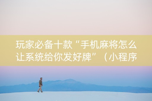玩家必备十款“手机麻将怎么让系统给你发好牌”（小程序控牌器)