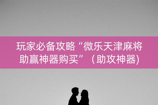 玩家必备攻略“微乐天津麻将助赢神器购买”（助攻神器)