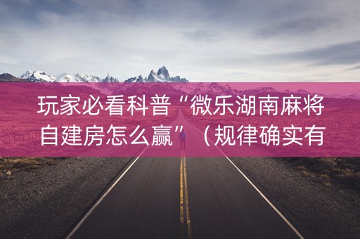 玩家必看科普“微乐湖南麻将自建房怎么赢”（规律确实有挂)