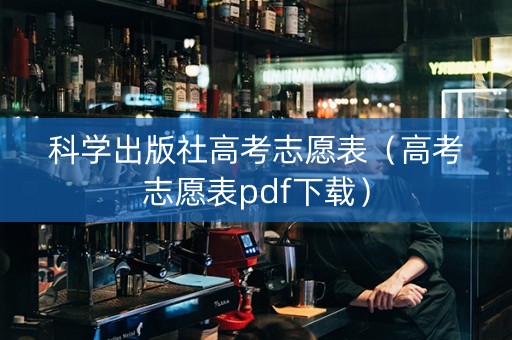 科学出版社高考志愿表（高考志愿表pdf下载）