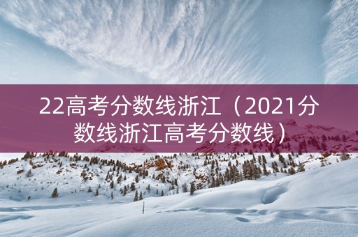 22高考分数线浙江（2021分数线浙江高考分数线）