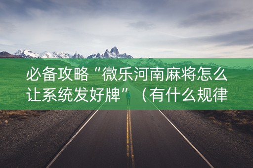 必备攻略“微乐河南麻将怎么让系统发好牌”（有什么规律)