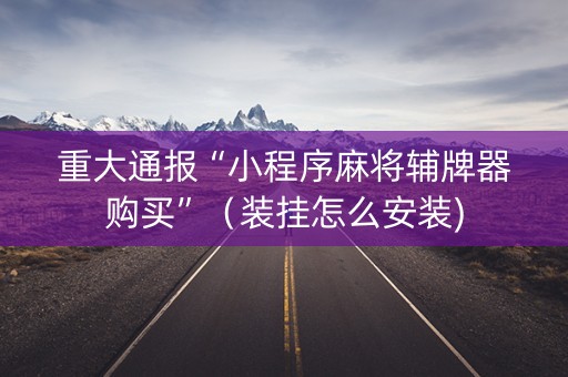 重大通报“小程序麻将辅牌器购买”（装挂怎么安装)