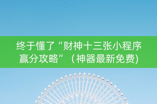 终于懂了“财神十三张小程序赢分攻略”（神器最新免费)
