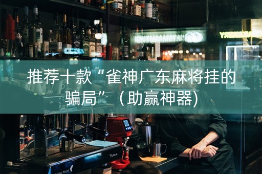 推荐十款“雀神广东麻将挂的骗局”（助赢神器)