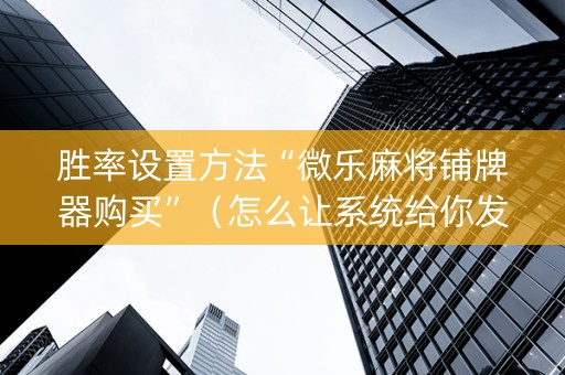 胜率设置方法“微乐麻将铺牌器购买”（怎么让系统给你发好牌)