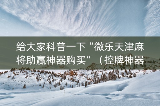 给大家科普一下“微乐天津麻将助赢神器购买”（控牌神器)