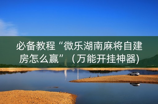 必备教程“微乐湖南麻将自建房怎么赢”（万能开挂神器)