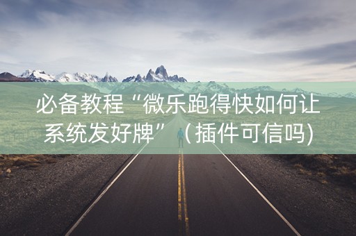 必备教程“微乐跑得快如何让系统发好牌”（插件可信吗)