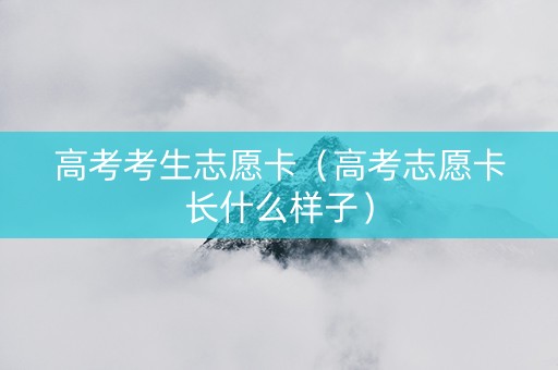 高考考生志愿卡（高考志愿卡长什么样子）