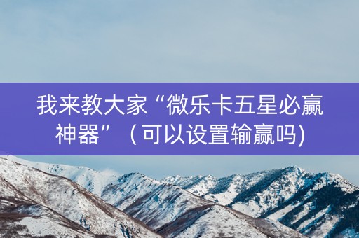 我来教大家“微乐卡五星必赢神器”（可以设置输赢吗)
