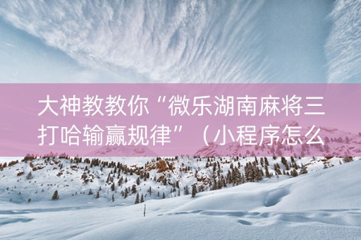 大神教教你“微乐湖南麻将三打哈输赢规律”（小程序怎么才会赢)