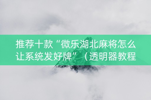 推荐十款“微乐湖北麻将怎么让系统发好牌”（透明器教程)