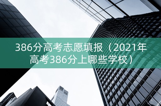 386分高考志愿填报（2021年高考386分上哪些学校）