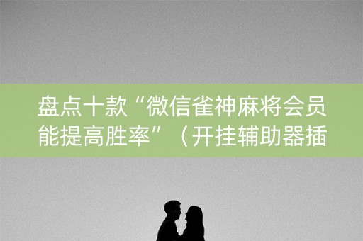 盘点十款“微信雀神麻将会员能提高胜率”（开挂辅助器插件)
