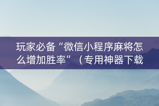 玩家必备“微信小程序麻将怎么增加胜率”（专用神器下载)