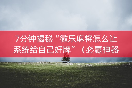 7分钟揭秘“微乐麻将怎么让系统给自己好牌”（必赢神器免费安装)