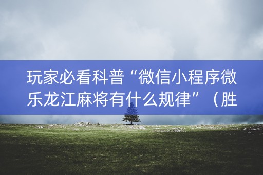玩家必看科普“微信小程序微乐龙江麻将有什么规律”（胜率到哪调)