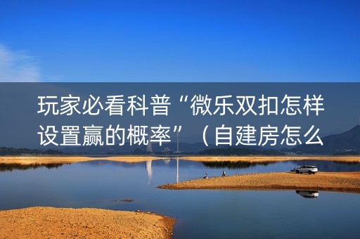 玩家必看科普“微乐双扣怎样设置赢的概率”（自建房怎么拿好牌)