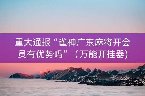 重大通报“雀神广东麻将开会员有优势吗”（万能开挂器)