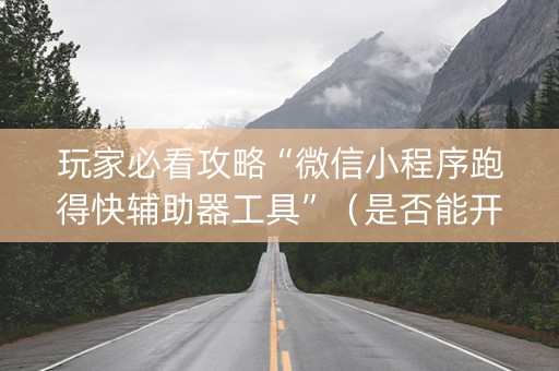 玩家必看攻略“微信小程序跑得快辅助器工具”（是否能开挂)