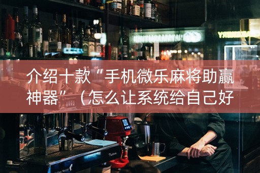 介绍十款“手机微乐麻将助赢神器”（怎么让系统给自己好牌)